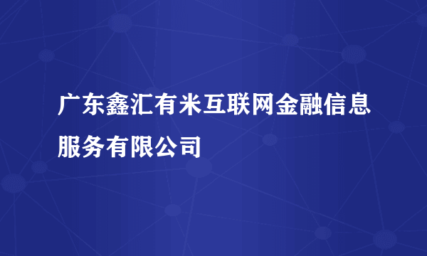 广东鑫汇有米互联网金融信息服务有限公司