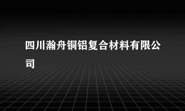 四川瀚舟铜铝复合材料有限公司