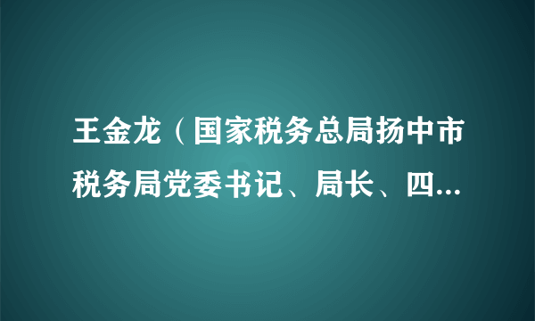 王金龙（国家税务总局扬中市税务局党委书记、局长、四级高级主办）