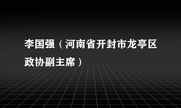 李国强（河南省开封市龙亭区政协副主席）