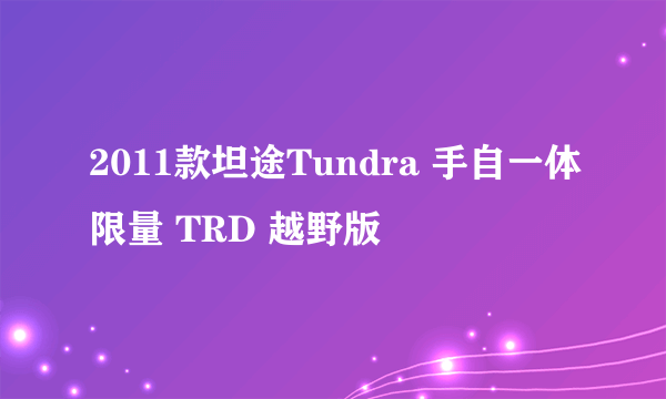 2011款坦途Tundra 手自一体限量 TRD 越野版