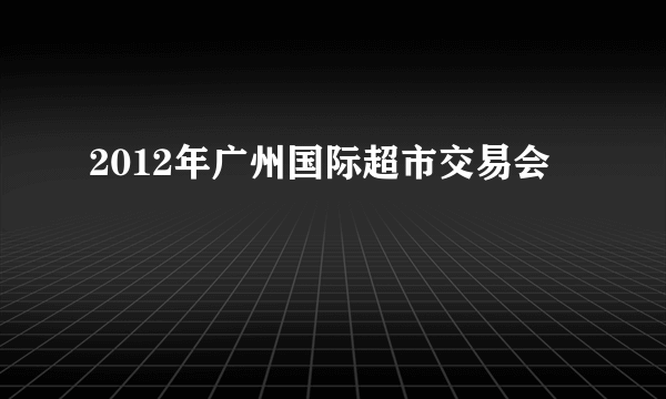 2012年广州国际超市交易会