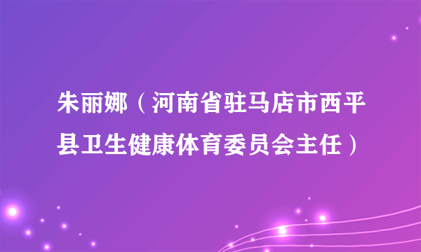 朱丽娜（河南省驻马店市西平县卫生健康体育委员会主任）