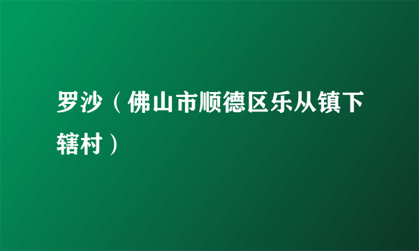 罗沙（佛山市顺德区乐从镇下辖村）