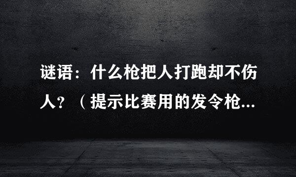 谜语：什么枪把人打跑却不伤人？（提示比赛用的发令枪）谜底是什么？