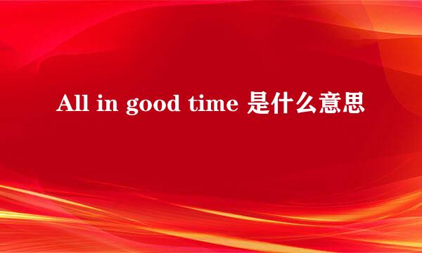 All in good time 是什么意思