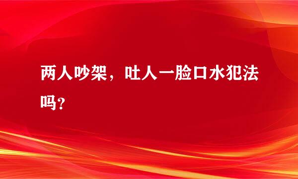 两人吵架，吐人一脸口水犯法吗？