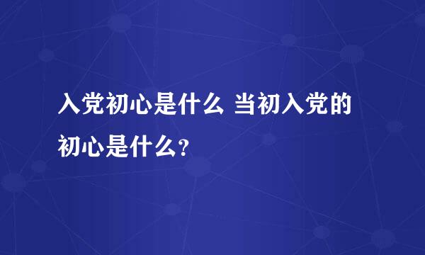 入党初心是什么 当初入党的初心是什么？