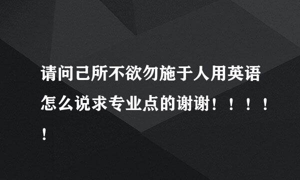 请问己所不欲勿施于人用英语怎么说求专业点的谢谢！！！！！