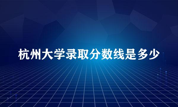 杭州大学录取分数线是多少