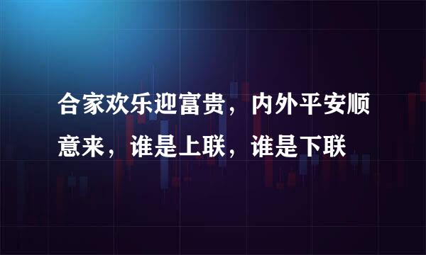 合家欢乐迎富贵，内外平安顺意来，谁是上联，谁是下联