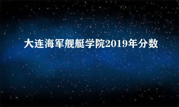 大连海军舰艇学院2019年分数