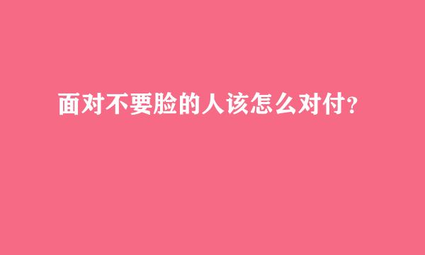 面对不要脸的人该怎么对付？