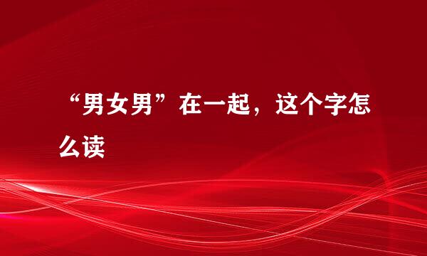 “男女男”在一起，这个字怎么读