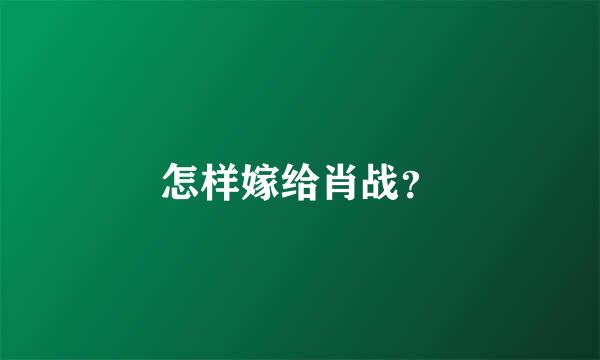 怎样嫁给肖战？