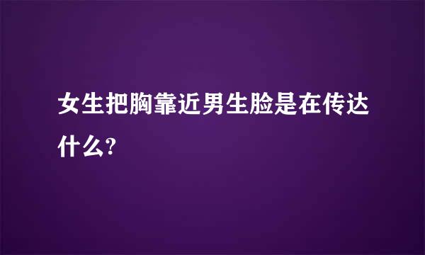 女生把胸靠近男生脸是在传达什么?