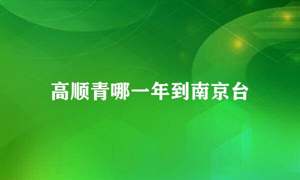 高顺青哪一年到南京台