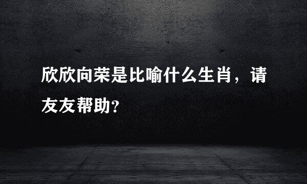 欣欣向荣是比喻什么生肖，请友友帮助？