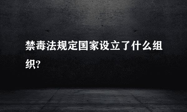 禁毒法规定国家设立了什么组织?