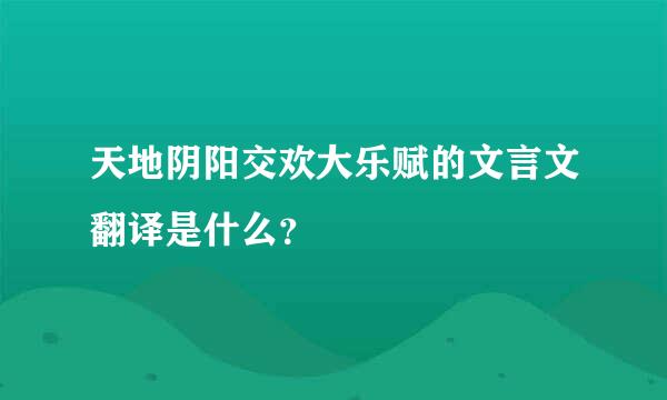 天地阴阳交欢大乐赋的文言文翻译是什么？