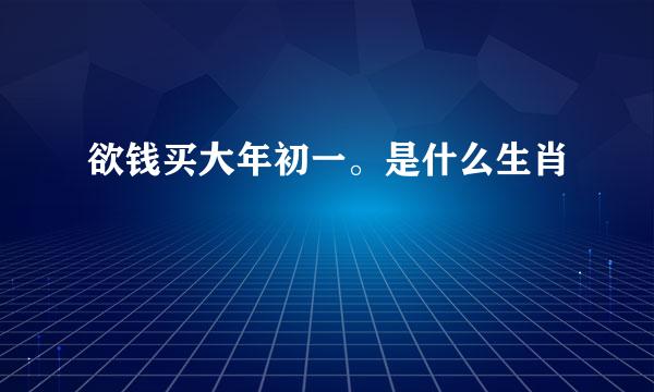 欲钱买大年初一。是什么生肖