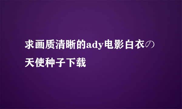 求画质清晰的ady电影白衣の天使种子下载