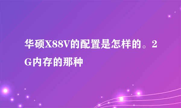 华硕X88V的配置是怎样的。2G内存的那种