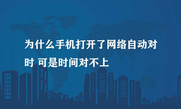 为什么手机打开了网络自动对时 可是时间对不上