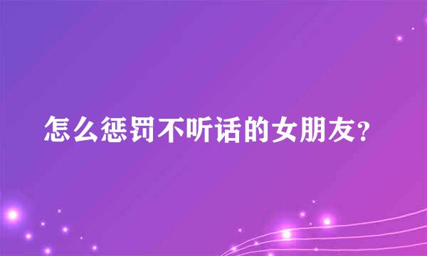 怎么惩罚不听话的女朋友？