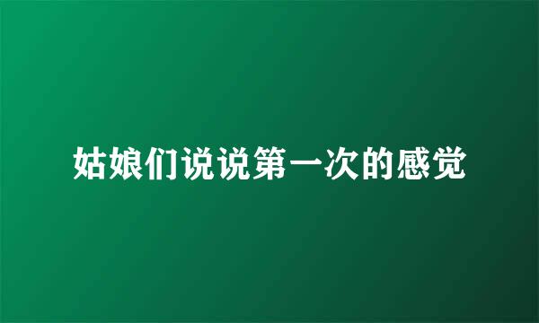 姑娘们说说第一次的感觉