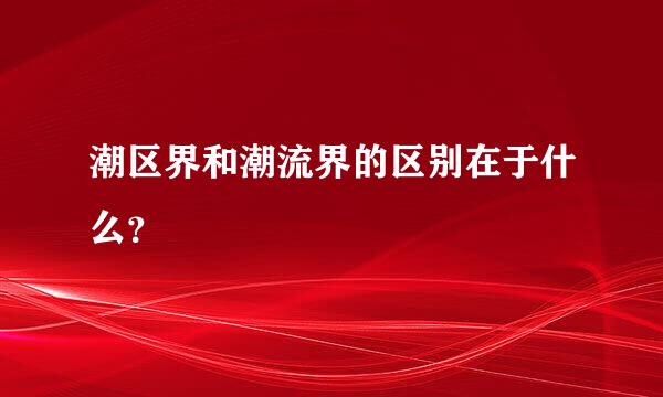 潮区界和潮流界的区别在于什么？