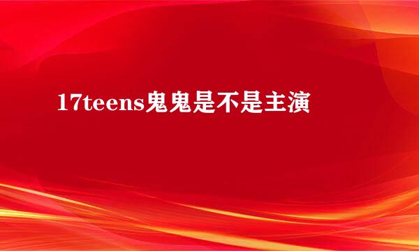 17teens鬼鬼是不是主演