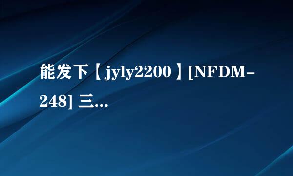 能发下【jyly2200】[NFDM-248] 三上香里菜踩脚丝袜的种子或下载链接么？