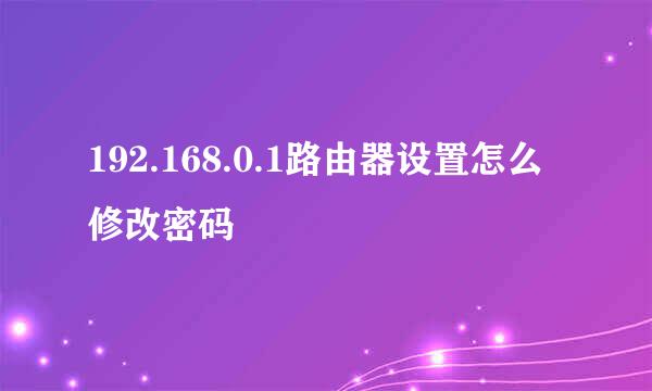 192.168.0.1路由器设置怎么修改密码