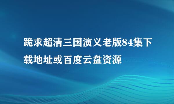 跪求超清三国演义老版84集下载地址或百度云盘资源