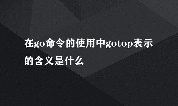 在go命令的使用中gotop表示的含义是什么