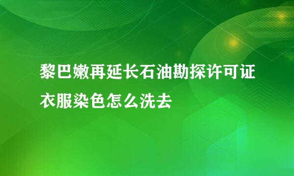 黎巴嫩再延长石油勘探许可证衣服染色怎么洗去