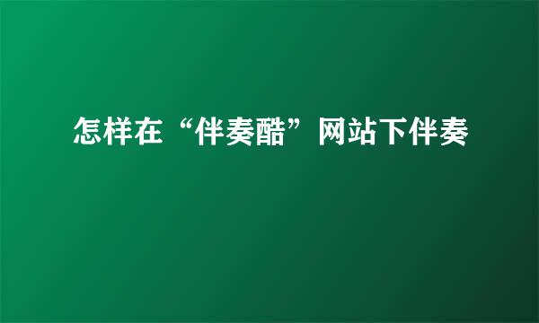 怎样在“伴奏酷”网站下伴奏