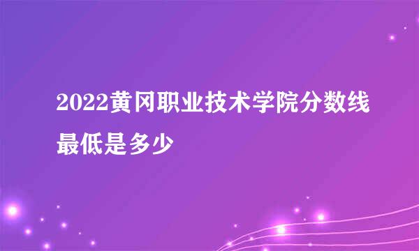 2022黄冈职业技术学院分数线最低是多少