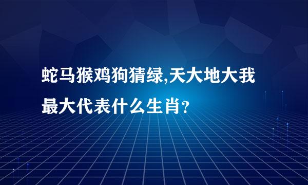 蛇马猴鸡狗猜绿,天大地大我最大代表什么生肖？