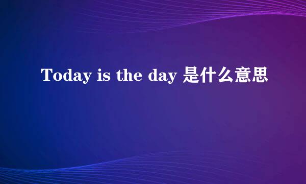 Today is the day 是什么意思