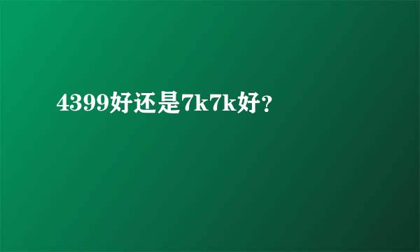 4399好还是7k7k好？