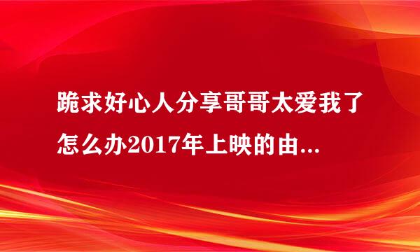 跪求好心人分享哥哥太爱我了怎么办2017年上映的由 土屋太凤主演的免费高清百度云资源