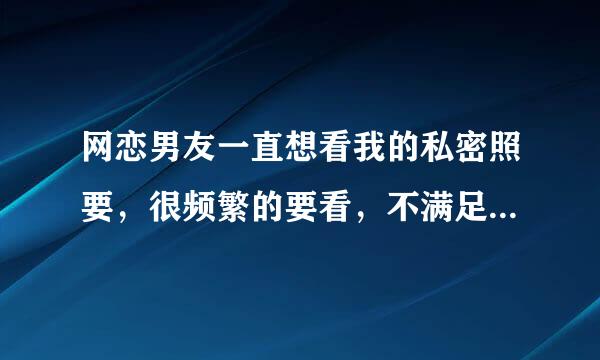 网恋男友一直想看我的私密照要，很频繁的要看，不满足他，他就不高兴，聊天内容总跟我聊黄，该怎么办？