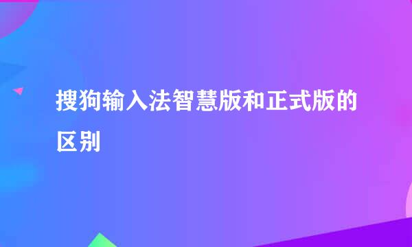 搜狗输入法智慧版和正式版的区别