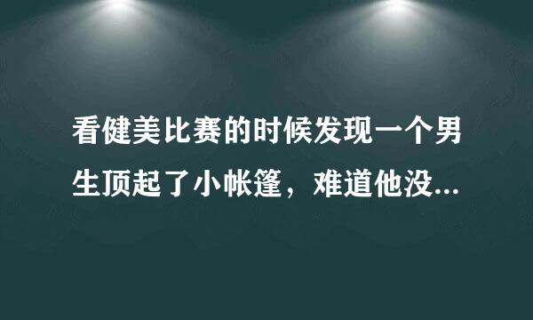 看健美比赛的时候发现一个男生顶起了小帐篷，难道他没发现吗，还是故意的？