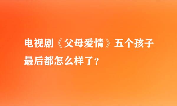 电视剧《父母爱情》五个孩子最后都怎么样了？