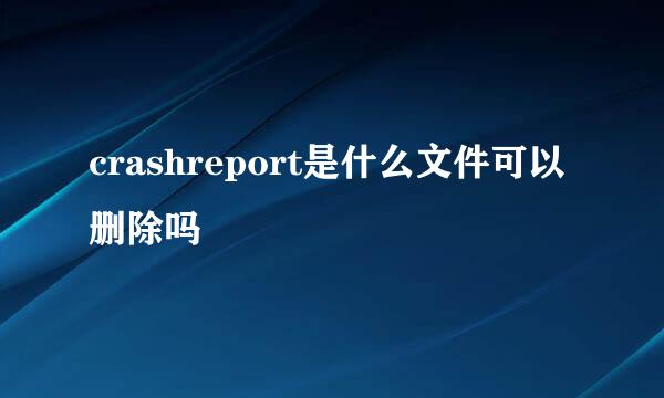 crashreport是什么文件可以删除吗