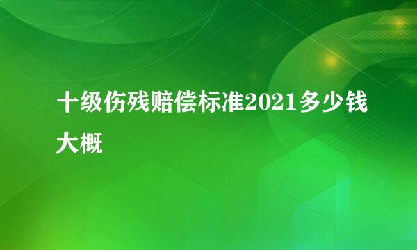 十级伤残赔偿标准2021多少钱大概