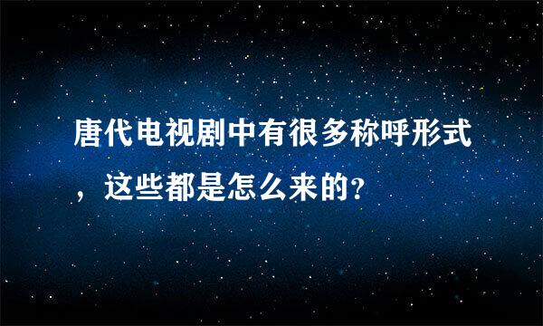 唐代电视剧中有很多称呼形式，这些都是怎么来的？